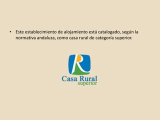 • Este establecimiento de alojamiento está catalogado, según la
normativa andaluza, como casa rural de categoría superior.
 