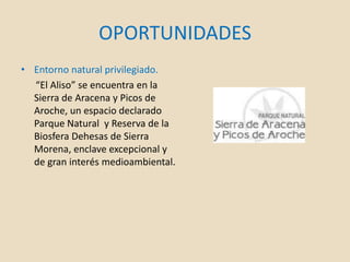 OPORTUNIDADES
• Entorno natural privilegiado.
“El Aliso” se encuentra en la
Sierra de Aracena y Picos de
Aroche, un espacio declarado
Parque Natural y Reserva de la
Biosfera Dehesas de Sierra
Morena, enclave excepcional y
de gran interés medioambiental.
 