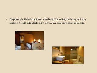 • Dispone de 10 habitaciones con baño incluido , de las que 3 son
suites y 1 está adaptada para personas con movilidad reducida.
 
