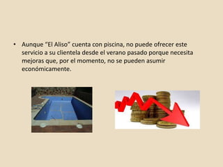 • Aunque “El Aliso” cuenta con piscina, no puede ofrecer este
servicio a su clientela desde el verano pasado porque necesita
mejoras que, por el momento, no se pueden asumir
económicamente.
 