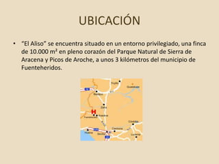 UBICACIÓN
• “El Aliso” se encuentra situado en un entorno privilegiado, una finca
de 10.000 m² en pleno corazón del Parque Natural de Sierra de
Aracena y Picos de Aroche, a unos 3 kilómetros del municipio de
Fuenteheridos.
 