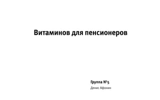 Витаминов для пенсионеров

Группа №5
Денис Афонин

 