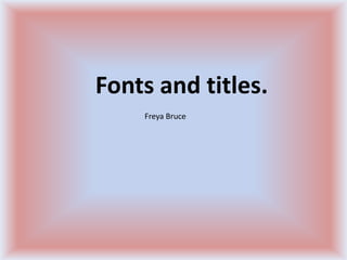 Fonts and titles.
Freya Bruce

 