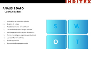 W O Oportunidades: T S Incremento de municipios-objetivo Creación de outlets Tasa de incremento de la población Creciente interés por la imagen personal Nuevos segmentos de clientela (Senior chic) Avances tecnológicos, logísticos y productivos) Ley de unificación de tallas Mundo globalizado Aparición de Moda para animales ANÁLISIS DAFO 