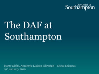 The DAF at Southampton Harry Gibbs, Academic Liaison Librarian – Social Sciences  19 th  January 2010  