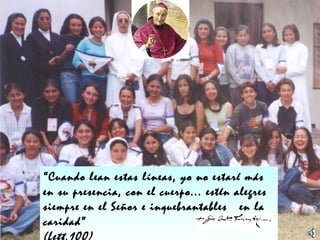 “ Cuando lean estas líneas, yo no estaré más en su presencia, con el cuerpo... estén alegres siempre en el Señor e inquebrantables  en la caridad”  (Lett.100) 