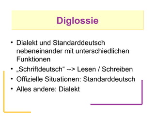 Diglossie Dialekt und Standarddeutsch nebeneinander mit unterschiedlichen Funktionen „ Schriftdeutsch“ --> Lesen / Schreiben Offizielle Situationen: Standarddeutsch Alles andere: Dialekt 