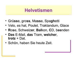 Helvetismen Grü ss e, gro ss , Ma ss e, Spa gh etti Velo, es hat, Poulet, Traktandum, Glace R o s e, Schweiz er ,  Bal kon,  C D, b ee nden Das  E-Mail,  das  Tram,  welcher ,  trotz  + Dat. Schön, haben Sie heute Zeit. 