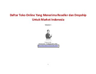 1
Daftar Toko Online Yang Menerima Reseller dan Dropship
Untuk Market Indonesia
Volume 1
Disusun oleh :
Gm.Susanto ~ Pedagang kaki online
http://bit.ly/rahasia-omset-toko-online
 