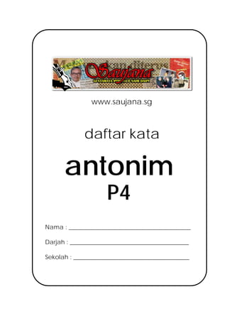 www.saujana.sg



             daftar kata

      antonim
                    P4
Nama : ________________________________________

Darjah : _______________________________________

Sekolah : ______________________________________
 