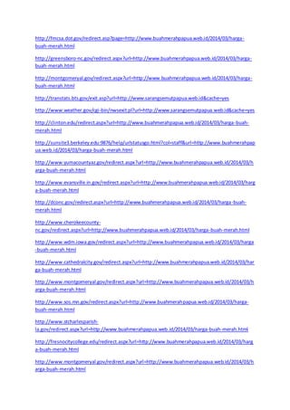 http://fmcsa.dot.gov/redirect.asp?page=http://www.buahmerahpapua.web.id/2014/03/harga-buah- 
merah.html 
http://greensboro-nc.gov/redirect.aspx?url=http://www.buahmerahpapua.web.id/2014/03/harga-buah- 
merah.html 
http://montgomeryal.gov/redirect.aspx?url=http://www.buahmerahpapua.web.id/2014/03/harga-buah- 
merah.html 
http://transtats.bts.gov/exit.asp?url=http://www.sarangsemutpapua.web.id&cache=yes 
http://www.weather.gov/cgi-bin/nwsexit.pl?url=http://www.sarangsemutpapua.web.id&cache=yes 
http://clinton.edu/redirect.aspx?url=http://www.buahmerahpapua.web.id/2014/03/harga-buah-merah. 
html 
http://sunsite3.berkeley.edu:9876/help/urlstatusgo.html?col=staff&url=http://www.buahmerahpap 
ua.web.id/2014/03/harga-buah-merah.html 
http://www.yumacountyaz.gov/redirect.aspx?url=http://www.buahmerahpapua.web.id/2014/03/h 
arga-buah-merah.html 
http://www.evansville.in.gov/redirect.aspx?url=http://www.buahmerahpapua.web.id/2014/03/harg 
a-buah-merah.html 
http://dconc.gov/redirect.aspx?url=http://www.buahmerahpapua.web.id/2014/03/harga-buah-merah. 
html 
http://www.cherokeecounty-nc. 
gov/redirect.aspx?url=http://www.buahmerahpapua.web.id/2014/03/harga-buah-merah.html 
http://www.wdm.iowa.gov/redirect.aspx?url=http://www.buahmerahpapua.web.id/2014/03/harga 
-buah-merah.html 
http://www.cathedralcity.gov/redirect.aspx?url=http://www.buahmerahpapua.web.id/2014/03/har 
ga-buah-merah.html 
http://www.montgomeryal.gov/redirect.aspx?url=http://www.buahmerahpapua.web.id/2014/03/h 
arga-buah-merah.html 
http://www.sos.mn.gov/redirect.aspx?url=http://www.buahmerahpapua.web.id/2014/03/harga-buah- 
merah.html 
http://www.stcharlesparish-la. 
gov/redirect.aspx?url=http://www.buahmerahpapua.web.id/2014/03/harga-buah-merah.html 
http://fresnocitycollege.edu/redirect.aspx?url=http://www.buahmerahpapua.web.id/2014/03/harg 
a-buah-merah.html 
http://www.montgomeryal.gov/redirect.aspx?url=http://www.buahmerahpapua.web.id/2014/03/h 
arga-buah-merah.html 
 
