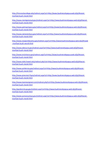 http://fresnocitycollege.edu/redirect.aspx?url=http://www.buahmerahpapua.web.id/p/khasiat - 
manfaat-buah-merah.html 
http://www.montgomeryal.gov/redirect.aspx?url=http://www.buahmerahpapua.web.id/p/khasiat-manfaat- 
buah-merah.html 
http://www.palmspringsca.gov/redirect.aspx?url=http://www.buahmerahpapua.web.id/p/khasiat - 
manfaat-buah-merah.html 
http://www.nationalcityca.gov/redirect.aspx?url=http://www.buahmerahpapua.web.id/p/khasiat - 
manfaat-buah-merah.html 
http://www.newportbeachca.gov/redirect.aspx?url=http://www.buahmerahpapua.web.id/p/khasiat 
-manfaat-buah-merah.html 
http://www.odessa-tx.gov/redirect.aspx?url=http://www.buahmerahpapua.web.id/p/khasiat-manfaat- 
buah-merah.html 
http://www.encinitasca.gov/redirect.aspx?url=http://www.buahmerahpapua.web.id/p/khasiat - 
manfaat-buah-merah.html 
http://www.olelo.hawaii.edu/redirect.php?url=http://www.buahmerahpapua.web.id/p/khasiat-manfaat- 
buah-merah.html 
http://www.yonkersny.gov/redirect.aspx?url=http://www.buahmerahpapua.web.id/p/khasiat - 
manfaat-buah-merah.html 
http://www.pinecrest-fl.gov/redirect.aspx?url=http://www.buahmerahpapua.web.id/p/khasiat-manfaat- 
buah-merah.html 
http://www.teamevergreen.com/redirect.php?url=http://www.buahmerahpapua.web.id/p/khasiat - 
manfaat-buah-merah.html 
http://gardencity-ga.gov/redirect.aspx?url=http://www.buahmerahpapua.web.id/p/khasiat-manfaat- 
buah-merah.html 
http://www.yumacountyaz.gov/redirect.aspx?url=http://www.buahmerahpapua.web.id/p/khasiat-manfaat- 
buah-merah.html 
