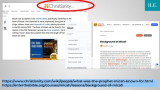 https://www.christianity.com/wiki/people/what-was-the-prophet-micah-known-for.html
https://enterthebible.org/courses/micah/lessons/background-of-micah
II.E.
 