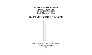 PEMERINTAH KOTA AMBON
DINAS PENDIDIKAN
SD INPRES 57 AMBON
Jln.Dr.J.Leimena – Riang
DAFTAR HADIR HONORER
DINAS PENDIDIKAN KOTA AMBON
PROVINSI MALUKU
2022