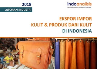 2018
LAPORAN INDUSTRI
EKSPOR IMPOR
KULIT & PRODUK DARI KULIT
DI INDONESIA
 