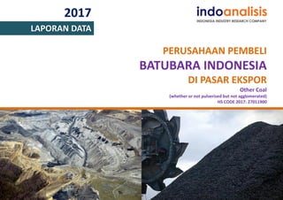 2017
LAPORAN DATA
PERUSAHAAN PEMBELI
BATUBARA INDONESIA
DI PASAR EKSPOR
Other Coal
(whether or not pulverised but not agglomerated)
HS CODE 2017: 27011900
 