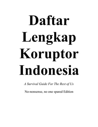 Daftar
Lengkap
Koruptor
Indonesia
A Survival Guide For The Rest of Us

No-nonsense, no one spared Edition
 