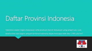 Daftar Provinsi Indonesia
Indonesia adalah negara kepulauan serta kesatuan daerah kekuasaan yang sangat luas. Luas
keseluruhan dari bagian wilayah teritorial Indonesia dapat mencapai lebih dari 1.905 juta km²
 
