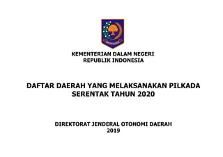 KEMENTERIAN DALAM NEGERI
REPUBLIK INDONESIA
DAFTAR DAERAH YANG MELAKSANAKAN PILKADA
SERENTAK TAHUN 2020
DIREKTORAT JENDERAL OTONOMI DAERAH
2019
 