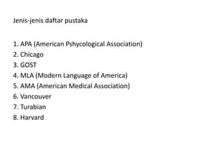 Jenis-jenis daftar pustaka
1. APA (American Pshycological Association)
2. Chicago
3. GOST
4. MLA (Modern Language of America)
5. AMA (American Medical Association)
6. Vancouver
7. Turabian
8. Harvard
 