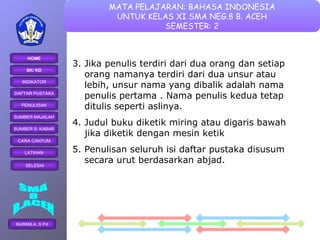 3. Jika penulis terdiri dari dua orang dan setiap orang namanya terdiri dari dua unsur atau lebih, unsur nama yang dibalik adalah nama penulis pertama . Nama penulis kedua tetap ditulis seperti aslinya. 4. Judul buku diketik miring atau digaris bawah jika diketik dengan mesin ketik 5. Penulisan seluruh isi daftar pustaka disusum secara urut berdasarkan abjad. 