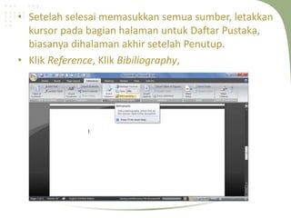 • Setelah selesai memasukkan semua sumber, letakkan
kursor pada bagian halaman untuk Daftar Pustaka,
biasanya dihalaman akhir setelah Penutup.
• Klik Reference, Klik Bibiliography,
 