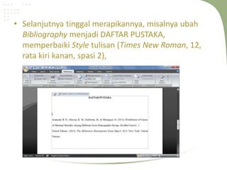 • Selanjutnya tinggal merapikannya, misalnya ubah
Bibliography menjadi DAFTAR PUSTAKA,
memperbaiki Style tulisan (Times New Roman, 12,
rata kiri kanan, spasi 2),
 