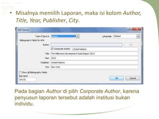 • Misalnya memilih Laporan, maka isi kolom Author,
Title, Year, Publisher, City.
Pada bagian Author di pilih Corporate Author, karena
penyusun laporan tersebut adalah institusi bukan
individu.
 