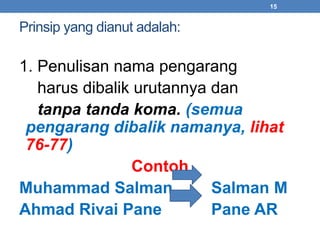 Prinsip yang dianut adalah: 
1. Penulisan nama pengarang 
15 
harus dibalik urutannya dan 
tanpa tanda koma. (semua 
pengarang dibalik namanya, lihat 
76-77) 
Contoh 
Muhammad Salman Salman M 
Ahmad Rivai Pane Pane AR 
 