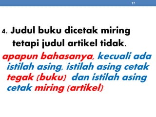 4. Judul buku dicetak miring 
tetapi judul artikel tidak. 
17 
apapun bahasanya, kecuali ada 
istilah asing, istilah asing cetak 
tegak (buku) dan istilah asing 
cetak miring (artikel) 
 