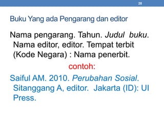 Buku Yang ada Pengarang dan editor 
28 
Nama pengarang. Tahun. Judul buku. 
Nama editor, editor. Tempat terbit 
(Kode Negara) : Nama penerbit. 
contoh: 
Saiful AM. 2010. Perubahan Sosial. 
Sitanggang A, editor. Jakarta (ID): UI 
Press. 
 
