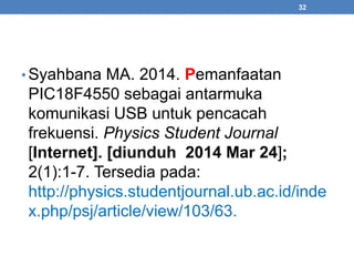 32 
• Syahbana MA. 2014. Pemanfaatan 
PIC18F4550 sebagai antarmuka 
komunikasi USB untuk pencacah 
frekuensi. Physics Student Journal 
[Internet]. [diunduh 2014 Mar 24]; 
2(1):1-7. Tersedia pada: 
http://physics.studentjournal.ub.ac.id/inde 
x.php/psj/article/view/103/63. 
 
