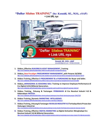 “Daftar Silabus TRAINING” (by: Kanaidi, SE., M.Si., cSAP)
+ Link URL nya
1. Silabus_Effective BUILDING & ASSET MANAGEMENT_Training
https://www.slideshare.net/KenKanaidi/silabus-effective-building-assets-management-training
2. Silabus_New Paradigm PROCUREMENT MANAGEMENT_with Perpres 16/2018
https://www.slideshare.net/KenKanaidi/training-new-paradigm-procurement-and-purchasing-management-with-perpres-162018
3. Silabus Training_Effective E-PROCUREMENT & e-PURCHASING for Buyer and Seller.
https://www.slideshare.net/KenKanaidi/training-effective-eprocuremen-epurchasing-management-for-buyer-and-seller
4. Silabus_MANAGERIAL & COACHING SKILL Training to Improve Employee Performance di
Era Digital 4.0 & Millenial Generation.
https://www.slideshare.net/KenKanaidi/silabus-training-managerial-coaching-skill-di-era-digital-40-generasi-milennial
5. Silabus Training_ Peluang & Tantangan PERBANKAN di Era Revolusi Industri 4.0 &
Keberadaan FINTECH.
https://www.slideshare.net/KenKanaidi/silabus-training-peluang-tantangan-di-era-fintech-teknologi-keuangan-194427528
6. Silabus Training_Dynamic MARKETING INTELLIGENCE.
https://www.slideshare.net/KenKanaidi/silabus-training-dynamic-marketing-intelligence
7. Silabus Training_Peluang & Tantangan REVOLUSI INDUSTRY 4.0 Terhadap Bisnis Proses dan
Hubungan Industrial.
https://www.slideshare.net/KenKanaidi/silabus-training-peluang-tantangan-revolusi-industri-40-terhadap-bisnis-proses-dan-hubungan-industrial
8. Silabus Training_Effective DIGITAL MARKETING as Digital Activation Menghadapi Era
Revolusi Industri 4.0 & Millenial Generation.
https://www.slideshare.net/KenKanaidi/silabus-effective-digital-marketing-training-menghadapi-era-revolusi-industri-40-millenial-generation
 