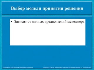 Выбор модели принятия решения

             • Зависит от личных предпочтений менеджера




Developed by Cool Pictures & MultiMedia Presentations   Copyright © 2003 by South-Western, a division of Thomson Learning. All rights reserved.
 