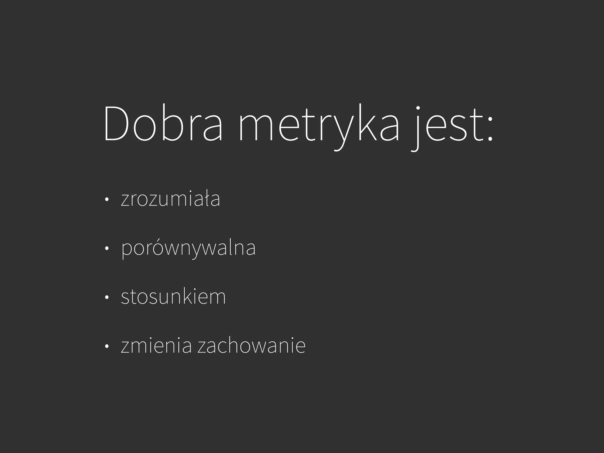 Dobra metryka jest:
• zrozumiała
• porównywalna
• stosunkiem
• zmienia zachowanie
 