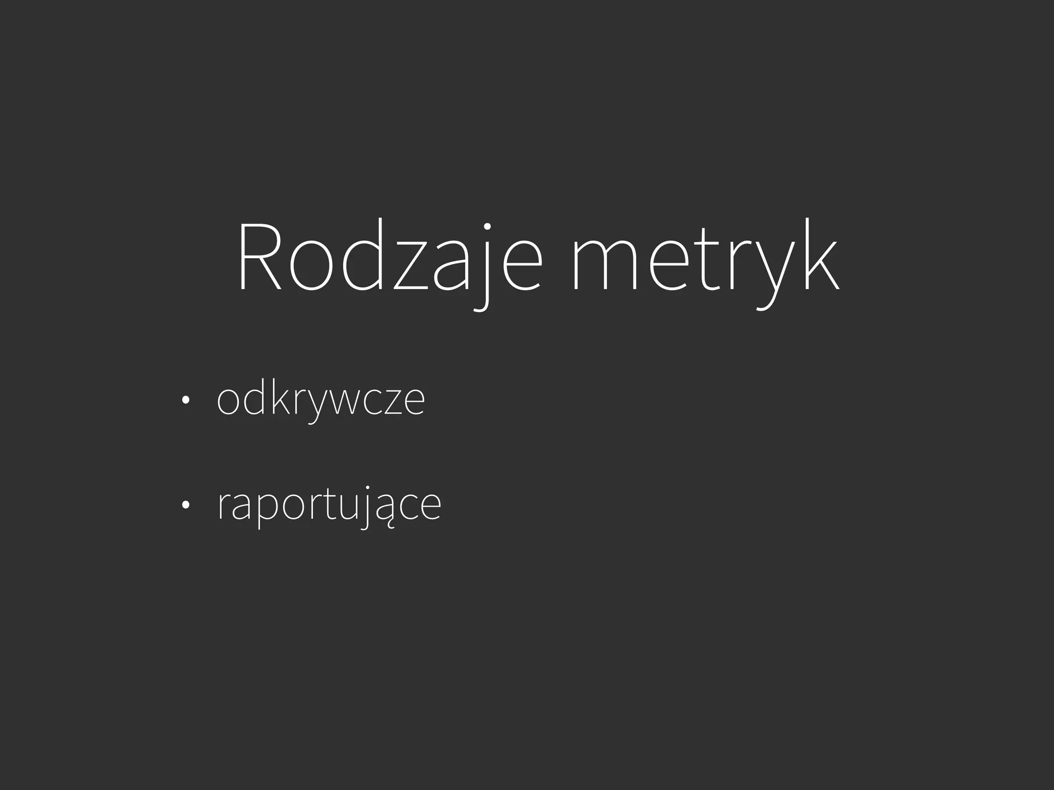Rodzaje metryk
• odkrywcze
• raportujące
 