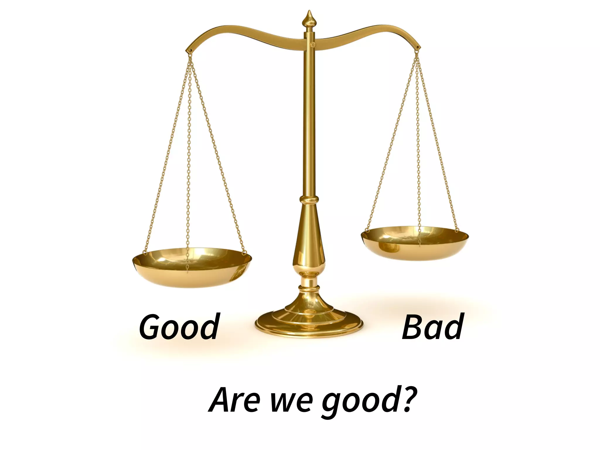 Good Bad
Are we good?
 