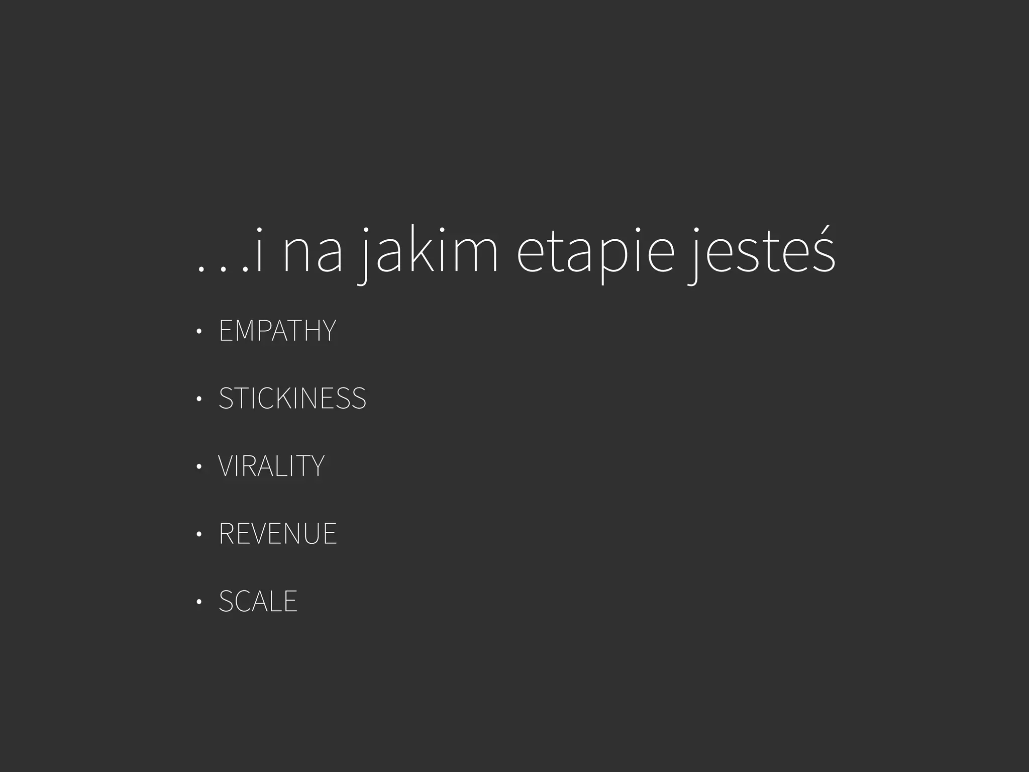 …i na jakim etapie jesteś
• EMPATHY
• STICKINESS
• VIRALITY
• REVENUE
• SCALE
 