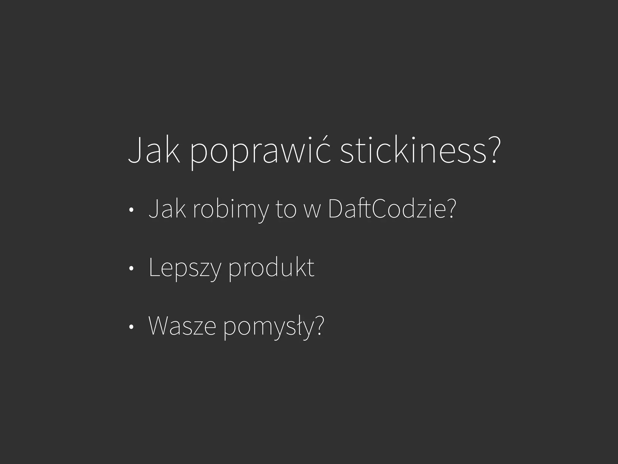 Jak poprawić stickiness?
• Jak robimy to w DaftCodzie?
• Lepszy produkt
• Wasze pomysły?
 