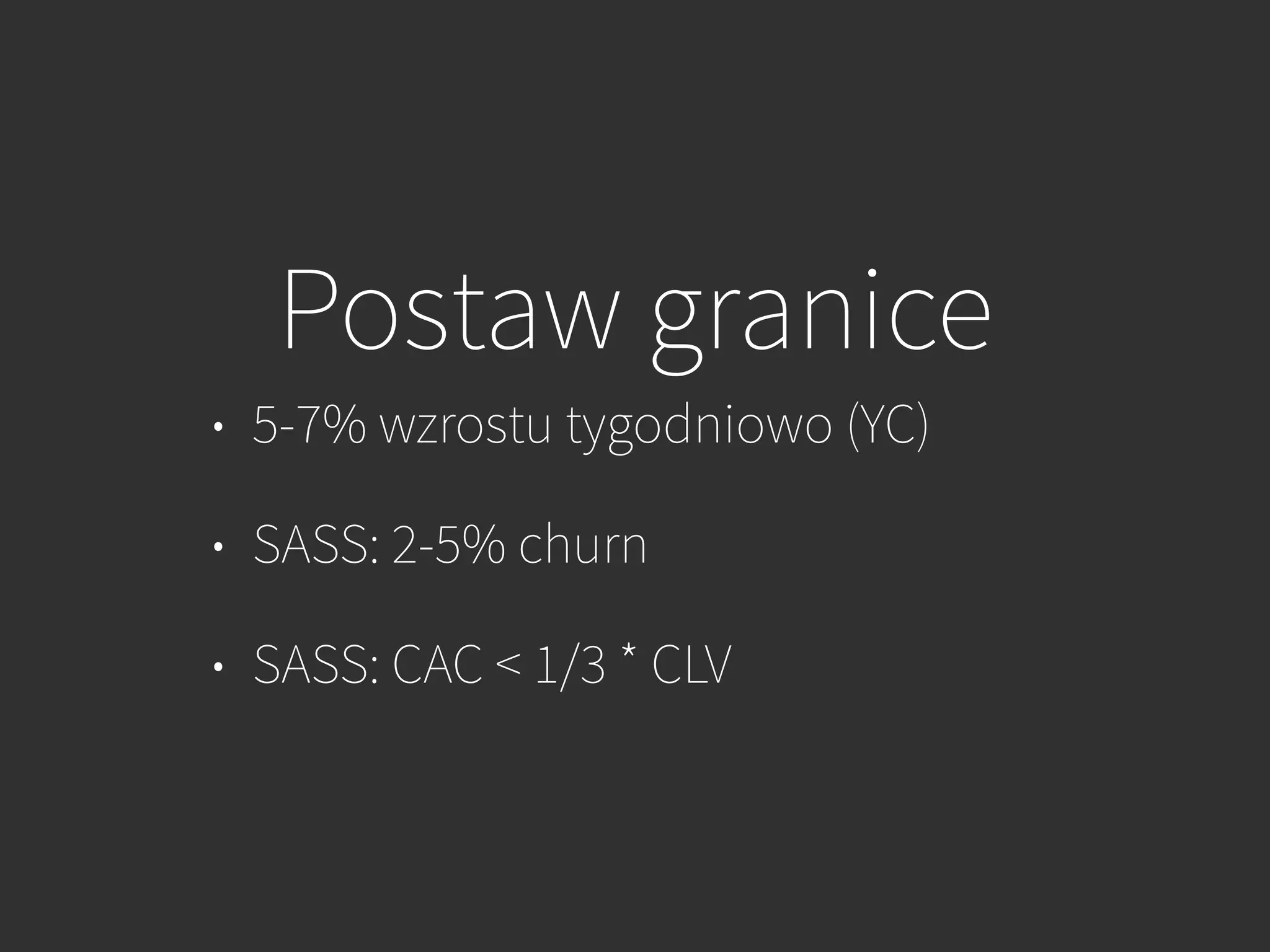 Postaw granice
• 5-7% wzrostu tygodniowo (YC)
• SASS: 2-5% churn
• SASS: CAC < 1/3 * CLV
 