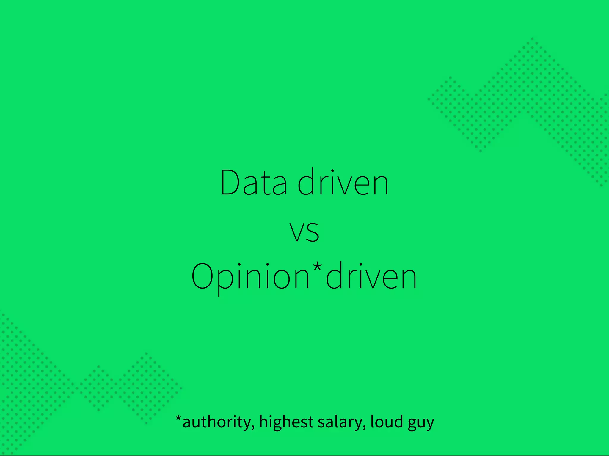 Data driven
vs
Opinion*driven
*authority, highest salary, loud guy
 