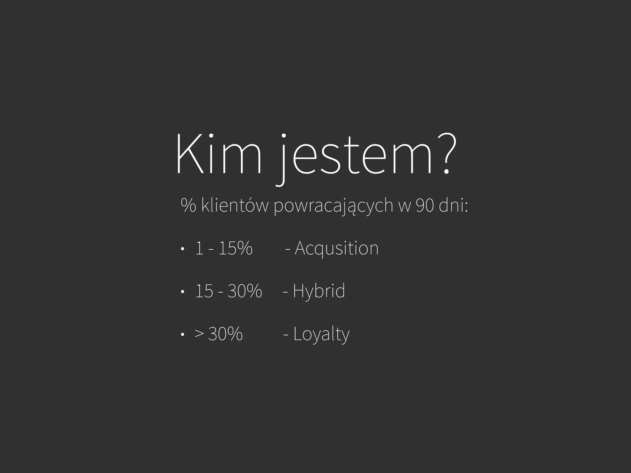Kim jestem?
% klientów powracających w 90 dni:
• 1 - 15% - Acqusition
• 15 - 30% - Hybrid
• > 30% - Loyalty
 