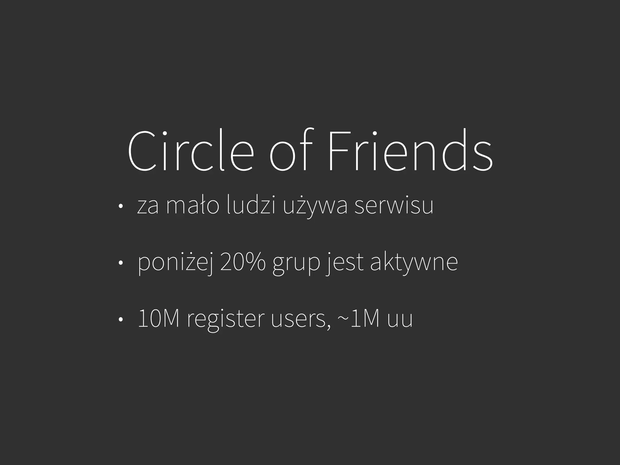 Circle of Friends
• za mało ludzi używa serwisu
• poniżej 20% grup jest aktywne
• 10M register users, ~1M uu
 