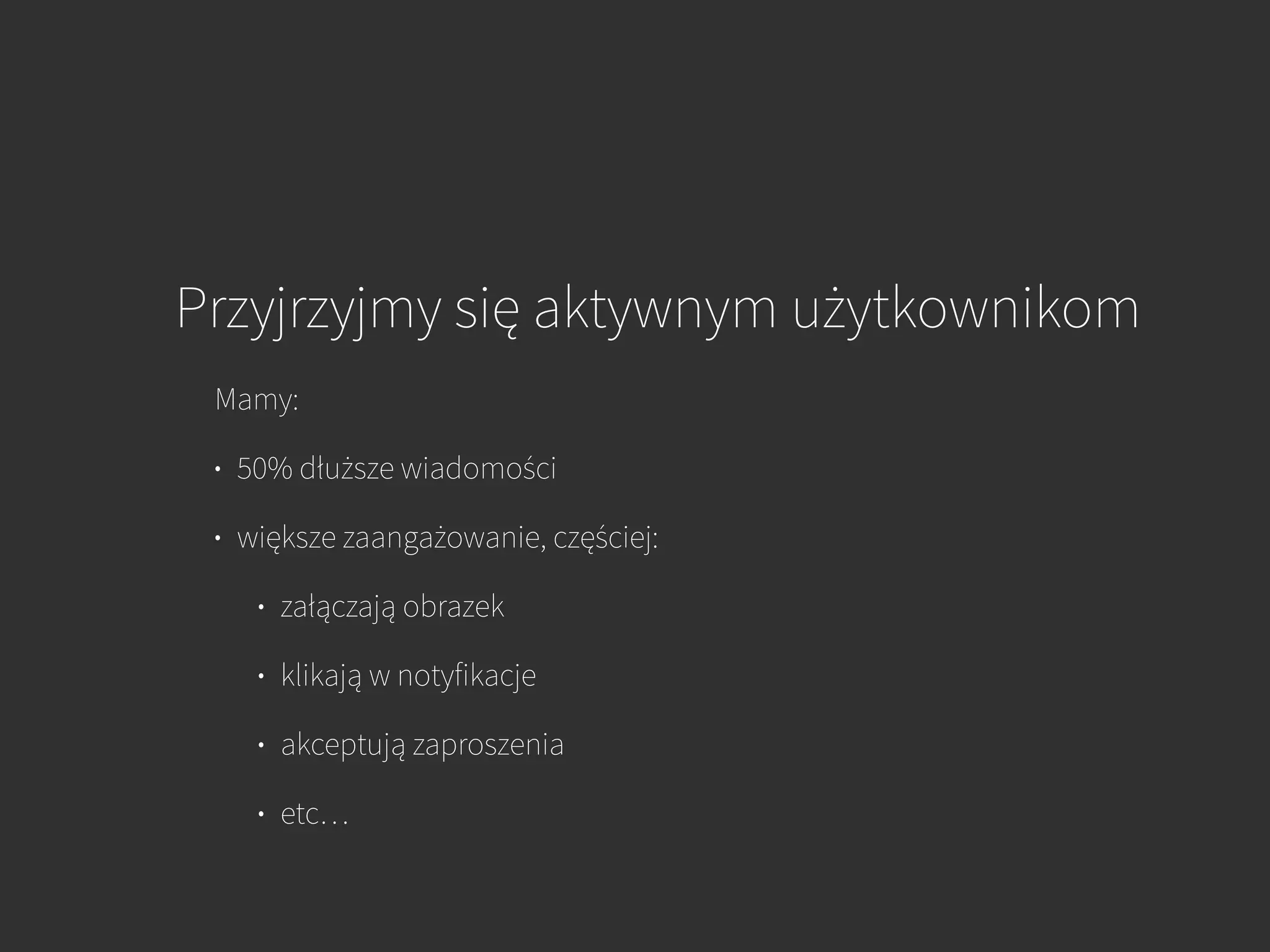 Przyjrzyjmy się aktywnym użytkownikom
Mamy:
• 50% dłuższe wiadomości
• większe zaangażowanie, częściej:
• załączają obrazek
• klikają w notyfikacje
• akceptują zaproszenia
• etc…
 