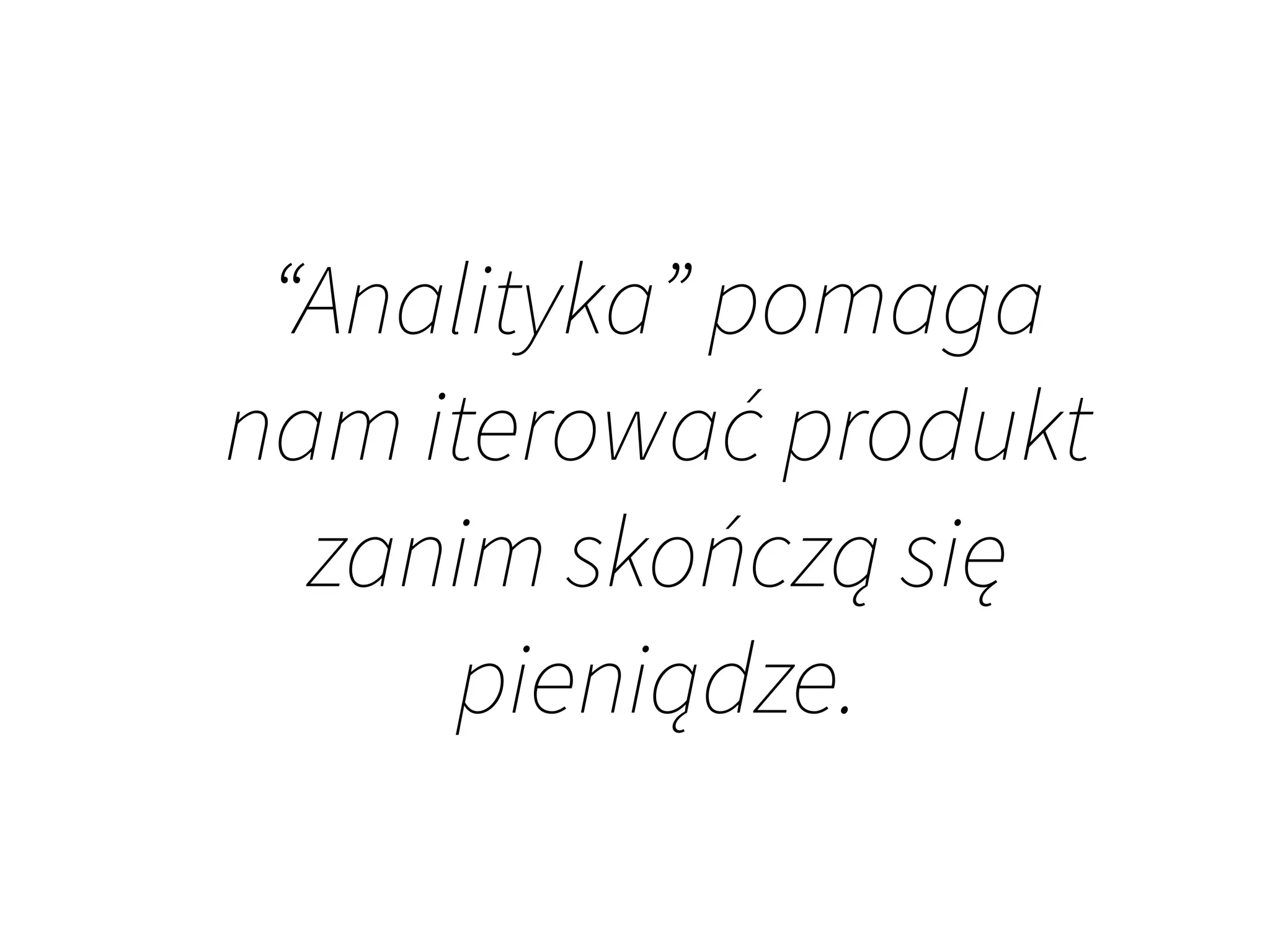 “Analityka” pomaga
nam iterować produkt
zanim skończą się
pieniądze.
 