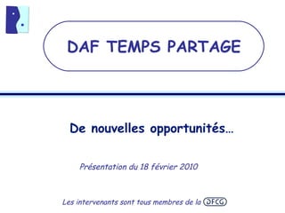 De nouvelles opportunités… Présentation du 18 février 2010 DAF TEMPS PARTAGE Les intervenants sont tous membres de la  