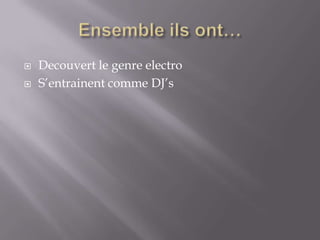    Decouvert le genre electro
   S’entrainent comme DJ’s
 