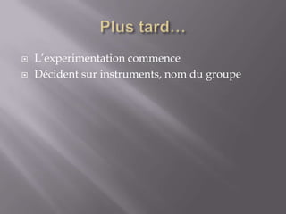    L’experimentation commence
   Décident sur instruments, nom du groupe
 