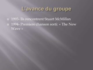    1993- Ils rencontrent Stuart McMillan
   1994- Premiere chanson sorti: « The New
    Wave »
 
