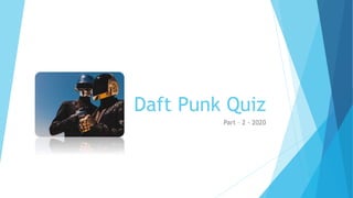 Daft Punk Quiz
Part – 2 - 2020
 